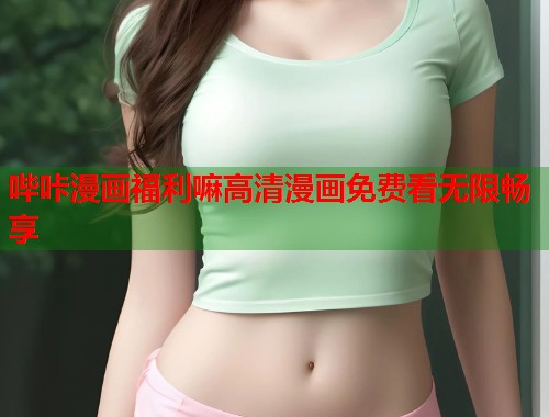 哔咔漫画福利嘛高清漫画免费看无限畅享