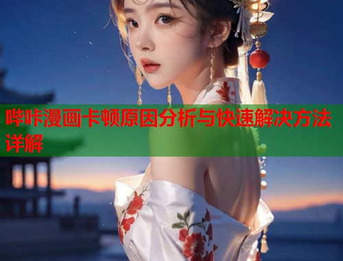 哔咔漫画卡顿原因分析与快速解决方法详解
