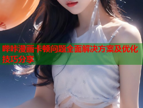 哔咔漫画卡顿问题全面解决方案及优化技巧分享