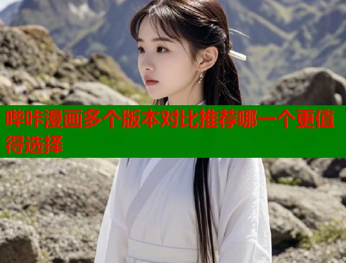 哔咔漫画多个版本对比推荐哪一个更值得选择