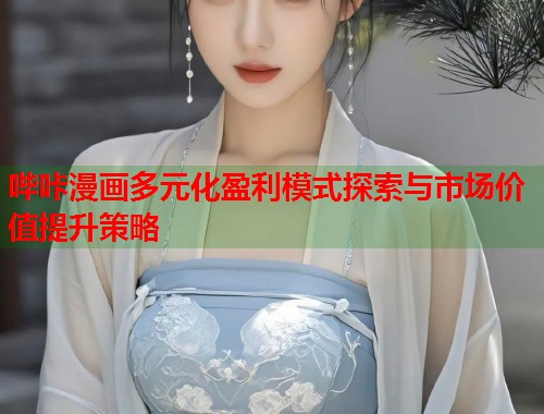 哔咔漫画多元化盈利模式探索与市场价值提升策略