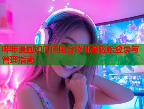哔咔漫画如何使用谷歌邮箱轻松登录与管理指南