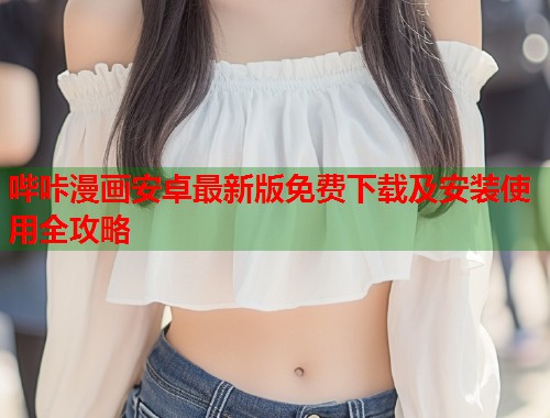 哔咔漫画安卓最新版免费下载及安装使用全攻略