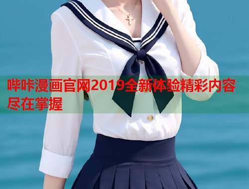哔咔漫画官网2019全新体验精彩内容尽在掌握