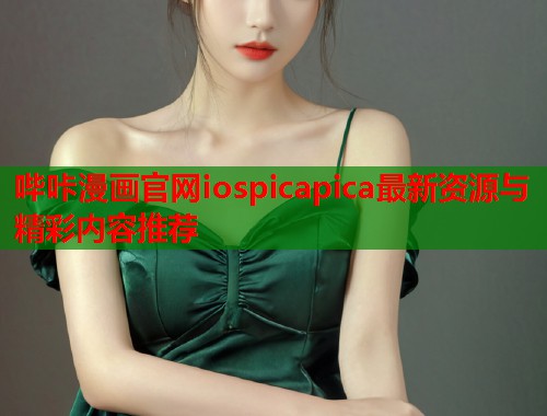 哔咔漫画官网iospicapica最新资源与精彩内容推荐