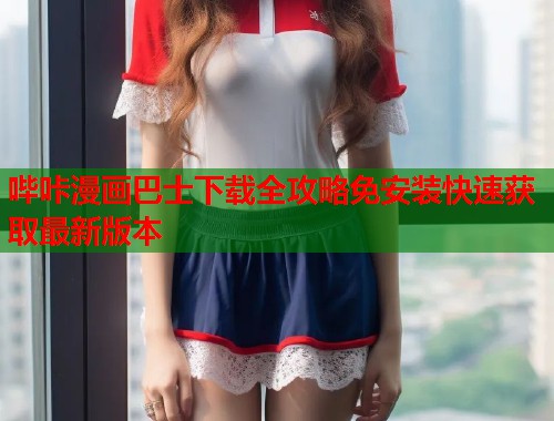 哔咔漫画巴士下载全攻略免安装快速获取最新版本