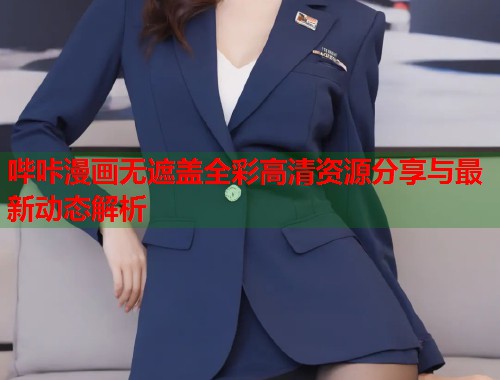 哔咔漫画无遮盖全彩高清资源分享与最新动态解析 哔咔漫画无遮盖全彩高清资源分享与最新动态解析