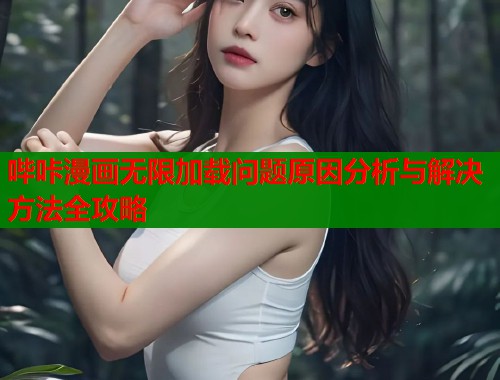 哔咔漫画无限加载问题原因分析与解决方法全攻略 哔咔漫画无限加载问题原因分析与解决方法全攻略