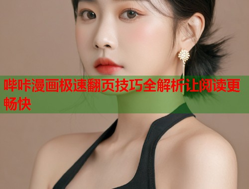 哔咔漫画极速翻页技巧全解析让阅读更畅快 哔咔漫画极速翻页技巧全解析让阅读更畅快