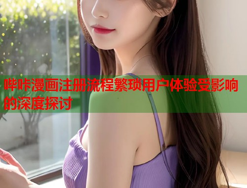 哔咔漫画注册流程繁琐用户体验受影响的深度探讨 哔咔漫画注册流程繁琐用户体验受影响的深度探讨