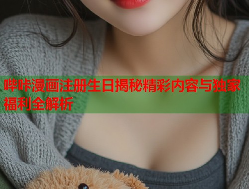 哔咔漫画注册生日揭秘精彩内容与独家福利全解析 哔咔漫画注册生日揭秘精彩内容与独家福利全解析