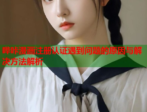 哔咔漫画注册认证遇到问题的原因与解决方法解析 哔咔漫画注册认证遇到问题的原因与解决方法解析