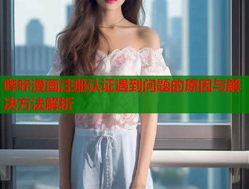 哔咔漫画注册认证遇到问题的原因与解决方法解析