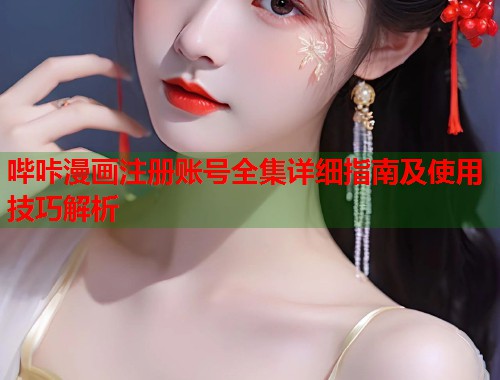 哔咔漫画注册账号全集详细指南及使用技巧解析 哔咔漫画注册账号全集详细指南及使用技巧解析