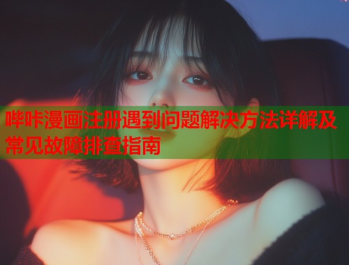 哔咔漫画注册遇到问题解决方法详解及常见故障排查指南 哔咔漫画注册遇到问题解决方法详解及常见故障排查指南