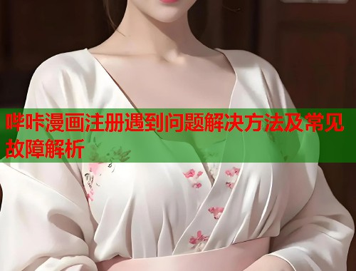 哔咔漫画注册遇到问题解决方法及常见故障解析 哔咔漫画注册遇到问题解决方法及常见故障解析