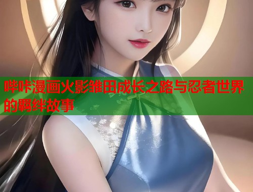 哔咔漫画火影雏田成长之路与忍者世界的羁绊故事