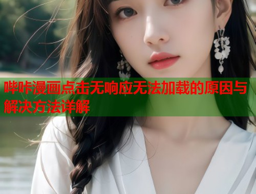 哔咔漫画点击无响应无法加载的原因与解决方法详解