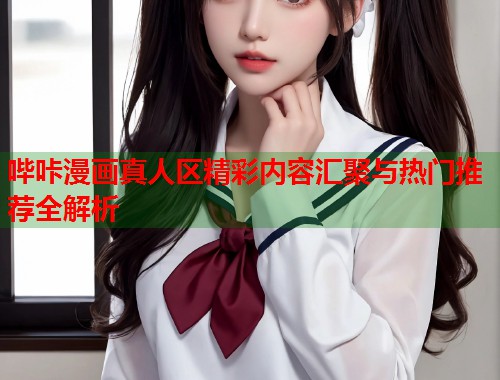 哔咔漫画真人区精彩内容汇聚与热门推荐全解析