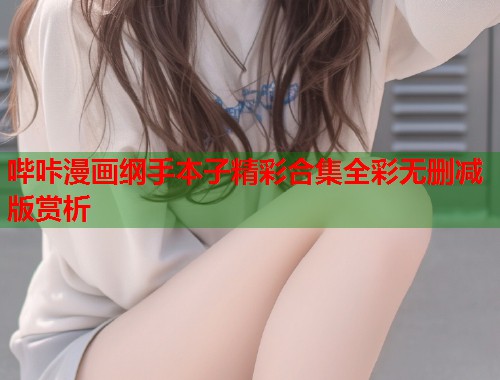 哔咔漫画纲手本子精彩合集全彩无删减版赏析