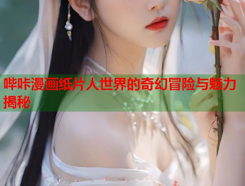 哔咔漫画纸片人世界的奇幻冒险与魅力揭秘