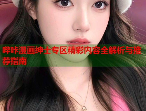 哔咔漫画绅士专区精彩内容全解析与推荐指南