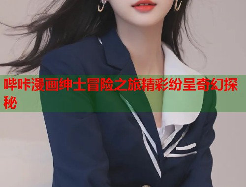 哔咔漫画绅士冒险之旅精彩纷呈奇幻探秘