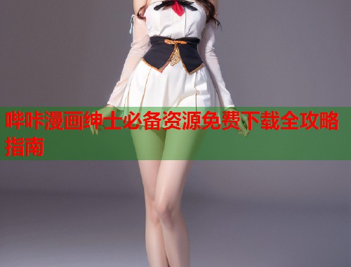 哔咔漫画绅士必备资源免费下载全攻略指南