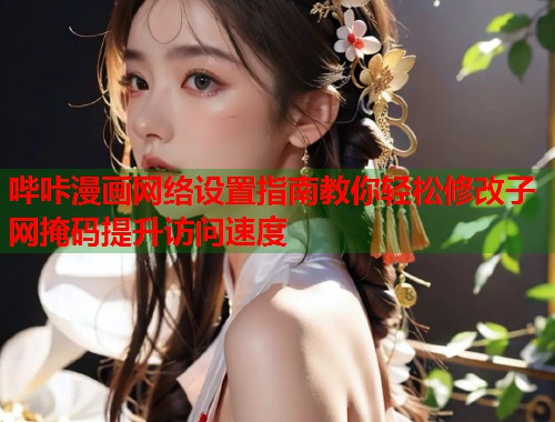 哔咔漫画网络设置指南教你轻松修改子网掩码提升访问速度