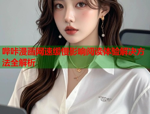 哔咔漫画网速缓慢影响阅读体验解决方法全解析