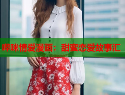 哔咪情爱漫画：甜蜜恋爱故事汇