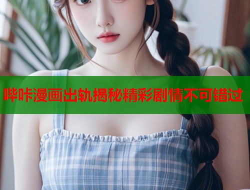 哔咔漫画出轨揭秘精彩剧情不可错过