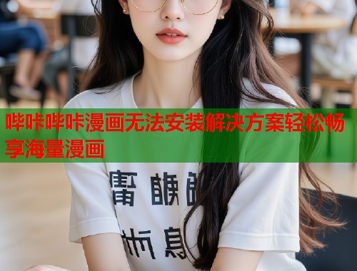 哔咔哔咔漫画无法安装解决方案轻松畅享海量漫画