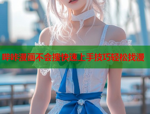 哔咔漫画不会搜快速上手技巧轻松找漫