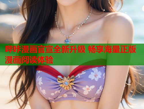 哔咔漫画官宣全新升级 畅享海量正版漫画阅读体验