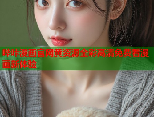 哔咔漫画官网黄资源全彩高清免费看漫画新体验 哔咔漫画官网黄资源全彩高清免费看漫画新体验