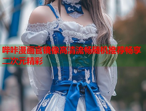 哔咔漫画官镜像高清流畅随机推荐畅享二次元精彩 哔咔漫画官镜像高清流畅随机推荐畅享二次元精彩