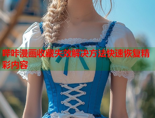哔咔漫画收藏失效解决方法快速恢复精彩内容
