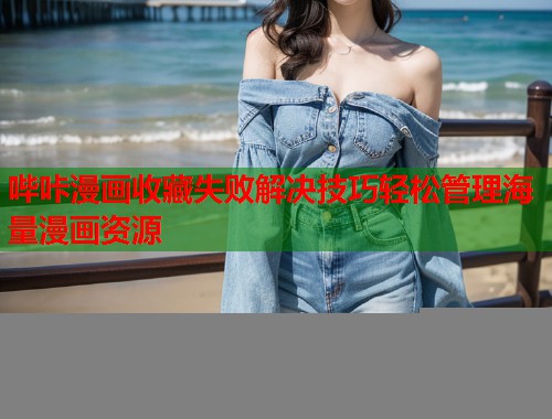 哔咔漫画收藏失败解决技巧轻松管理海量漫画资源 哔咔漫画收藏失败解决技巧轻松管理海量漫画资源