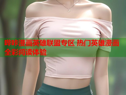 哔咔漫画英雄联盟专区 热门英雄漫画全彩阅读体验