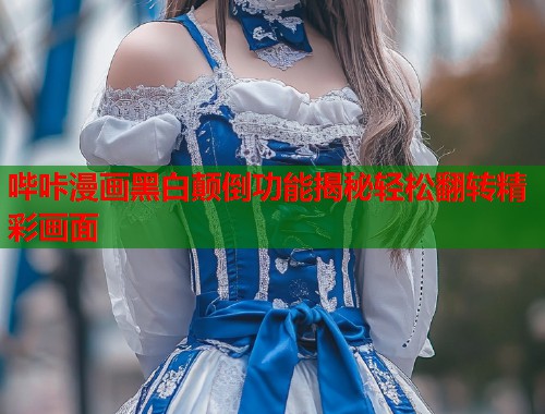 哔咔漫画黑白颠倒功能揭秘轻松翻转精彩画面