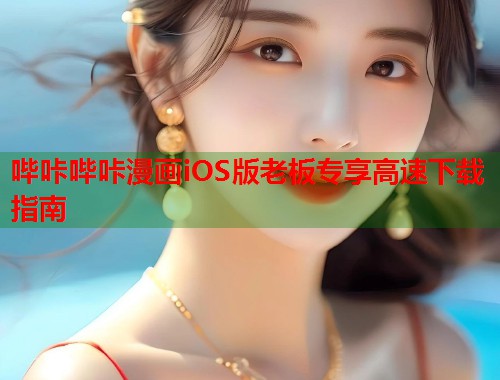 哔咔哔咔漫画iOS版老板专享高速下载指南