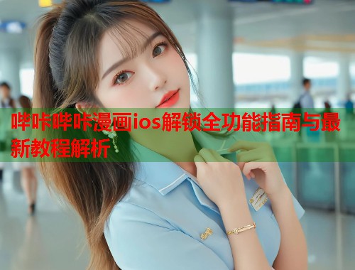 哔咔哔咔漫画ios解锁全功能指南与最新教程解析