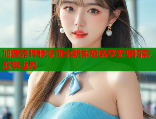 加速器哔咔漫画全新体验畅享无限精彩故事世界