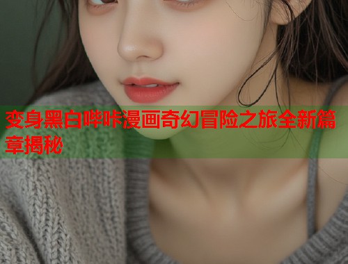 变身黑白哔咔漫画奇幻冒险之旅全新篇章揭秘