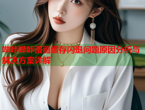 哔咔哔咔漫画缓存闪退问题原因分析与解决方案详解