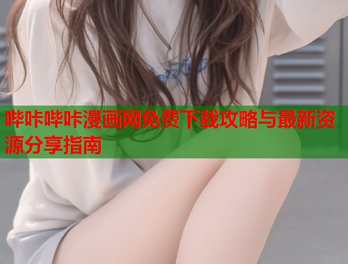 哔咔哔咔漫画网免费下载攻略与最新资源分享指南