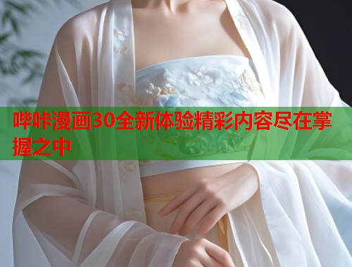 哔咔漫画30全新体验精彩内容尽在掌握之中
