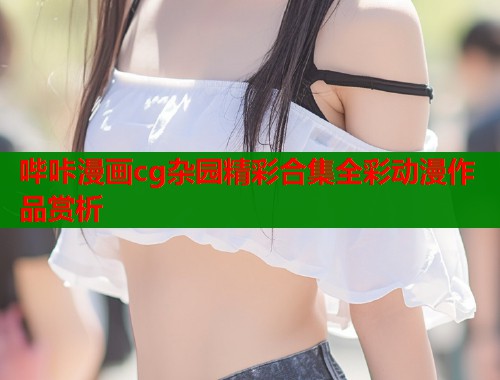 哔咔漫画cg杂园精彩合集全彩动漫作品赏析
