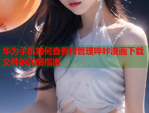 华为手机如何查看和管理哔咔漫画下载文件的详细指南